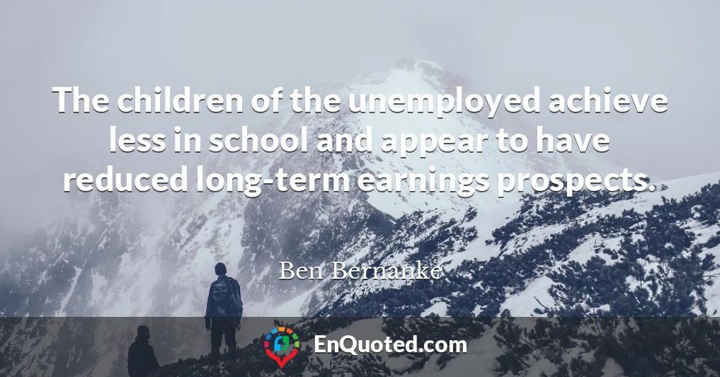 The children of the unemployed achieve less in school and appear to have reduced long-term earnings prospects.