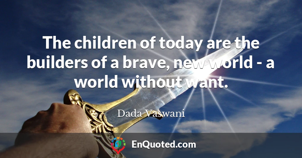 The children of today are the builders of a brave, new world - a world without want.