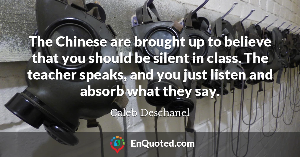 The Chinese are brought up to believe that you should be silent in class. The teacher speaks, and you just listen and absorb what they say.