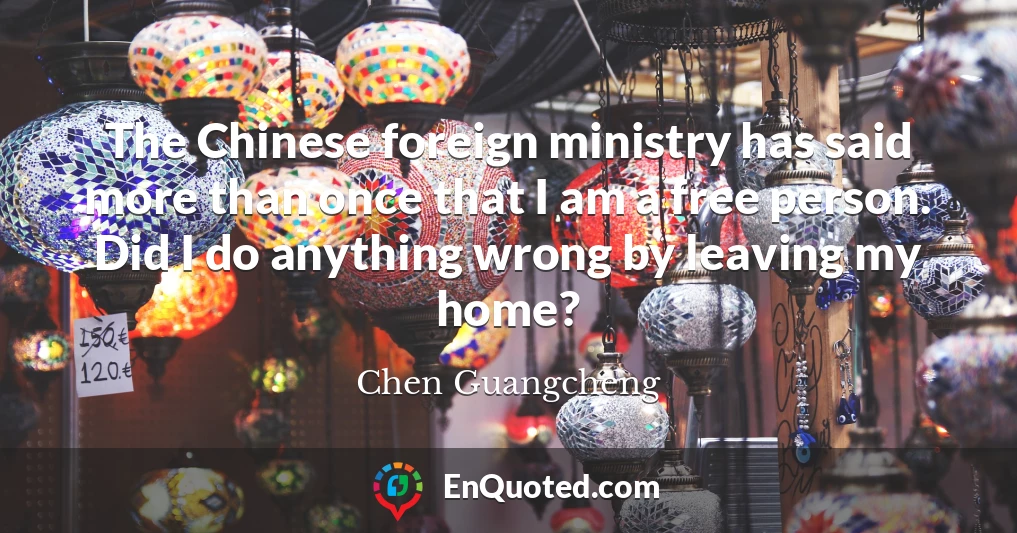The Chinese foreign ministry has said more than once that I am a free person. Did I do anything wrong by leaving my home?