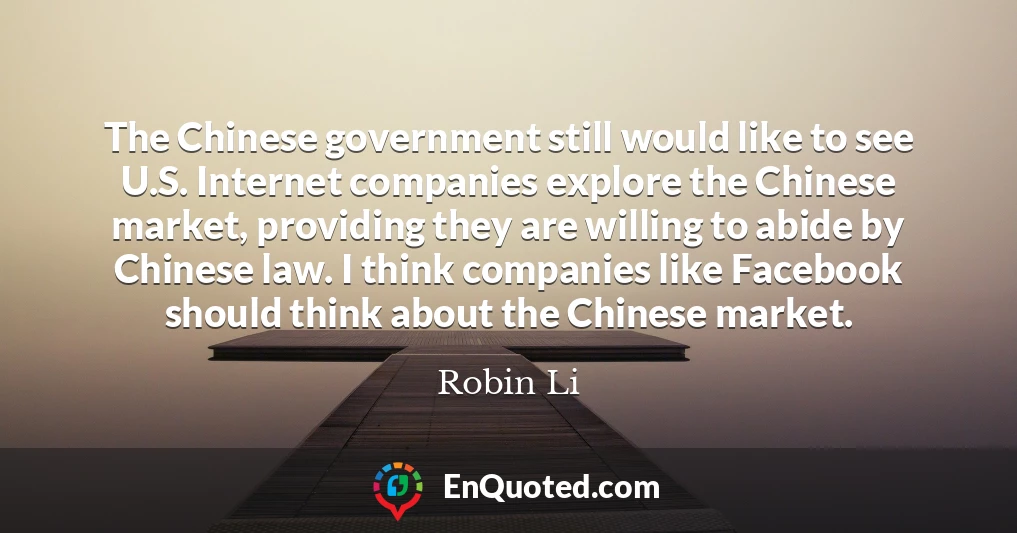 The Chinese government still would like to see U.S. Internet companies explore the Chinese market, providing they are willing to abide by Chinese law. I think companies like Facebook should think about the Chinese market.