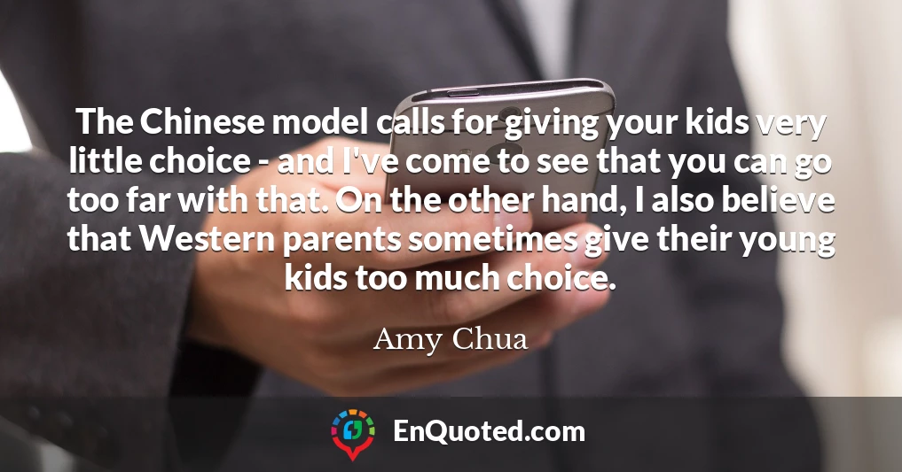 The Chinese model calls for giving your kids very little choice - and I've come to see that you can go too far with that. On the other hand, I also believe that Western parents sometimes give their young kids too much choice.