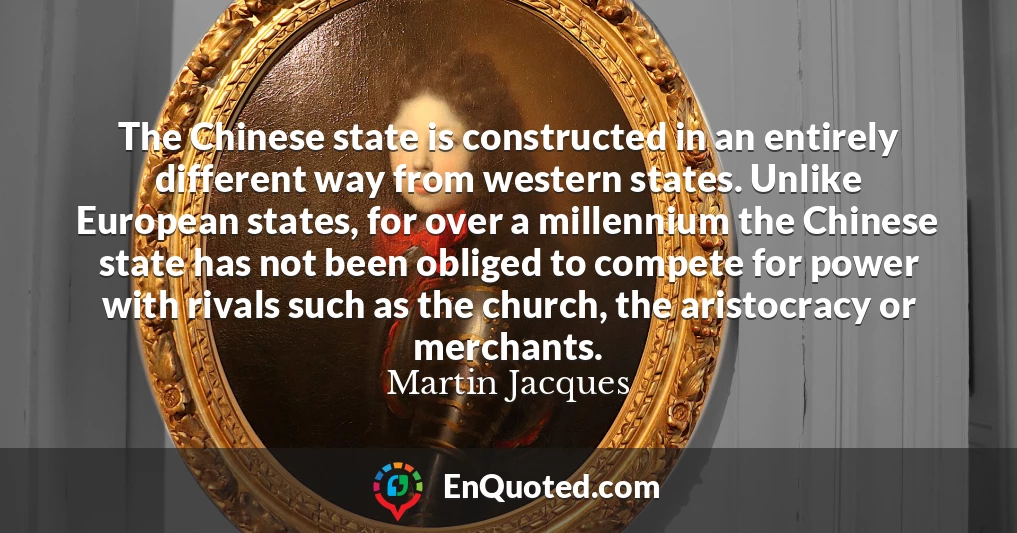 The Chinese state is constructed in an entirely different way from western states. Unlike European states, for over a millennium the Chinese state has not been obliged to compete for power with rivals such as the church, the aristocracy or merchants.