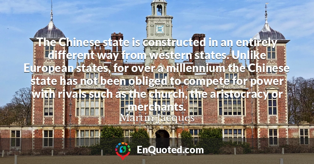 The Chinese state is constructed in an entirely different way from western states. Unlike European states, for over a millennium the Chinese state has not been obliged to compete for power with rivals such as the church, the aristocracy or merchants.