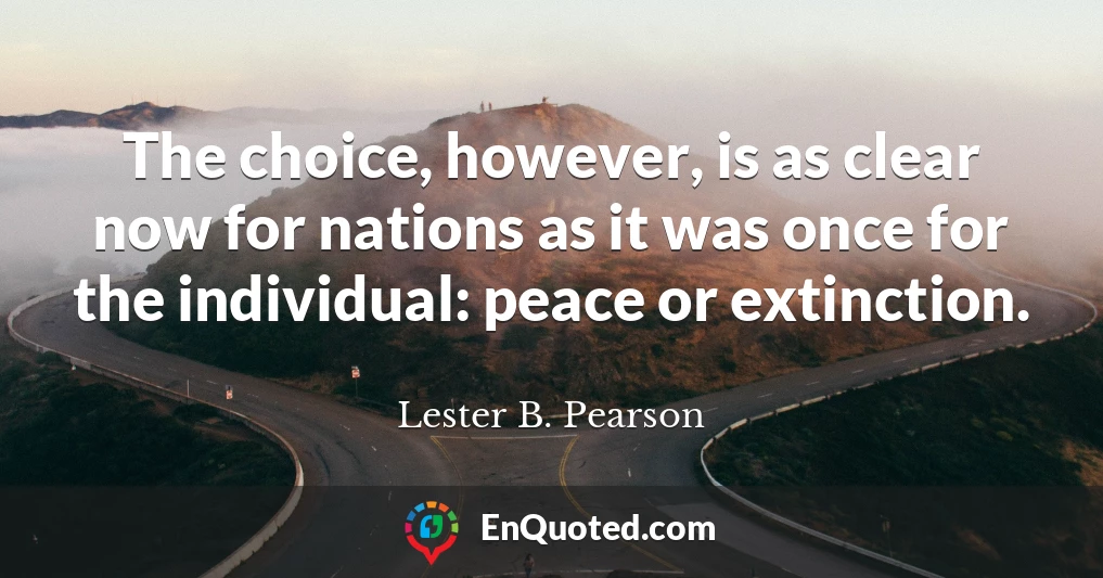 The choice, however, is as clear now for nations as it was once for the individual: peace or extinction.