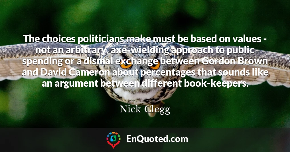 The choices politicians make must be based on values - not an arbitrary, axe-wielding approach to public spending or a dismal exchange between Gordon Brown and David Cameron about percentages that sounds like an argument between different book-keepers.