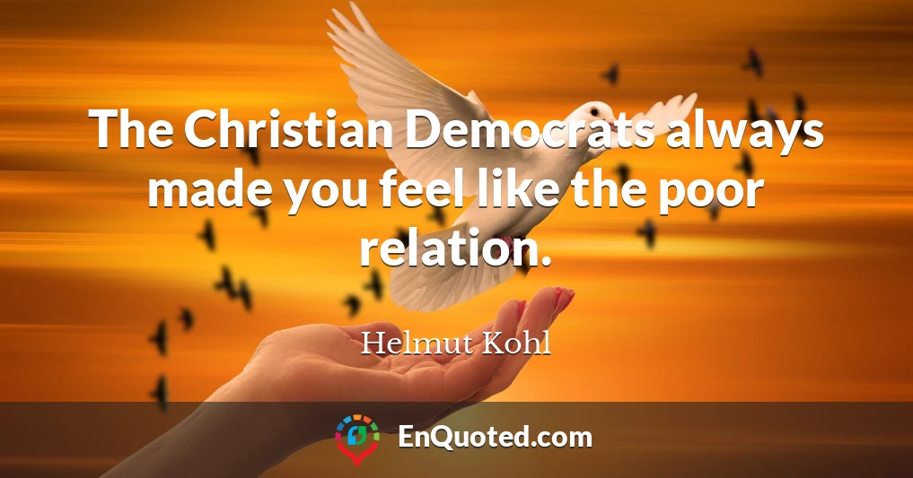 The Christian Democrats always made you feel like the poor relation.