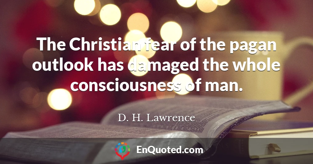 The Christian fear of the pagan outlook has damaged the whole consciousness of man.
