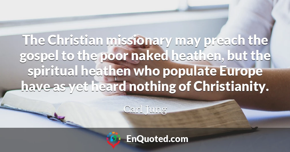 The Christian missionary may preach the gospel to the poor naked heathen, but the spiritual heathen who populate Europe have as yet heard nothing of Christianity.