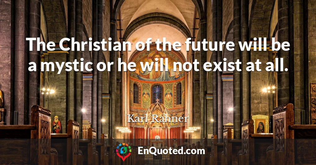 The Christian of the future will be a mystic or he will not exist at all.