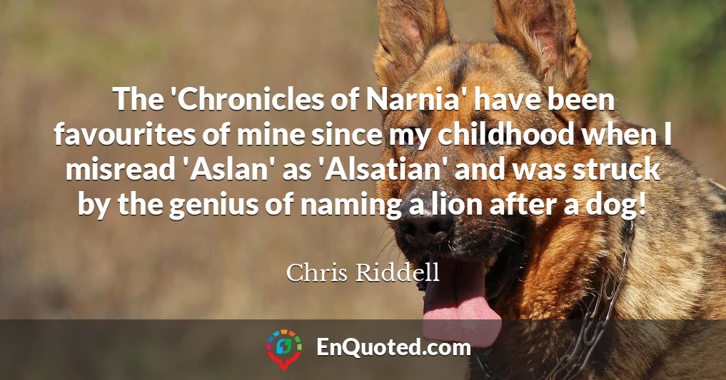 The 'Chronicles of Narnia' have been favourites of mine since my childhood when I misread 'Aslan' as 'Alsatian' and was struck by the genius of naming a lion after a dog!