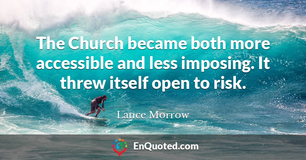 The Church became both more accessible and less imposing. It threw itself open to risk.