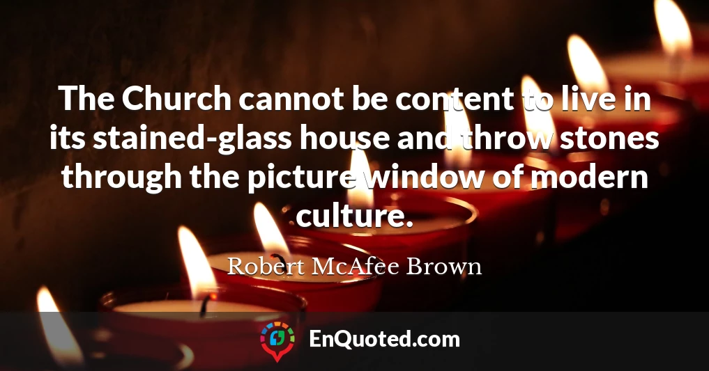 The Church cannot be content to live in its stained-glass house and throw stones through the picture window of modern culture.