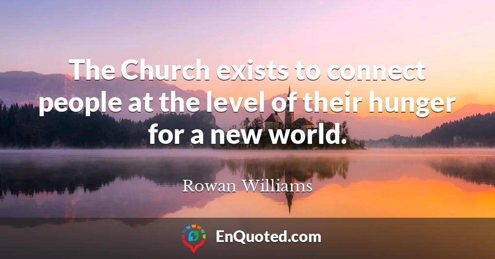 The Church exists to connect people at the level of their hunger for a new world.
