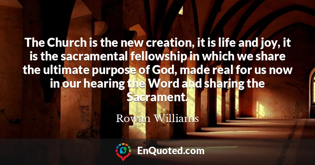 The Church is the new creation, it is life and joy, it is the sacramental fellowship in which we share the ultimate purpose of God, made real for us now in our hearing the Word and sharing the Sacrament.