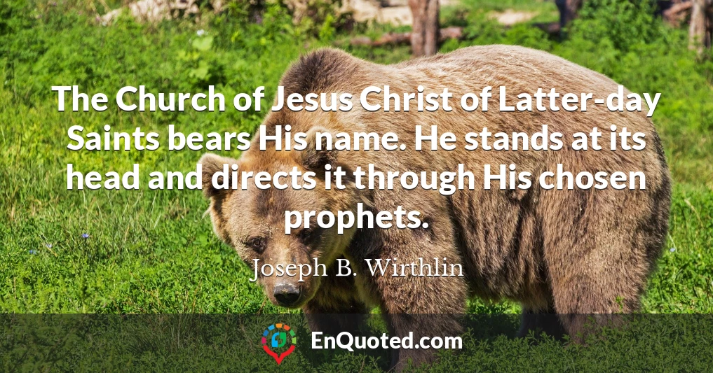 The Church of Jesus Christ of Latter-day Saints bears His name. He stands at its head and directs it through His chosen prophets.