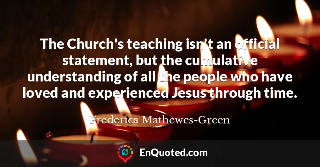 The Church's teaching isn't an official statement, but the cumulative understanding of all the people who have loved and experienced Jesus through time.
