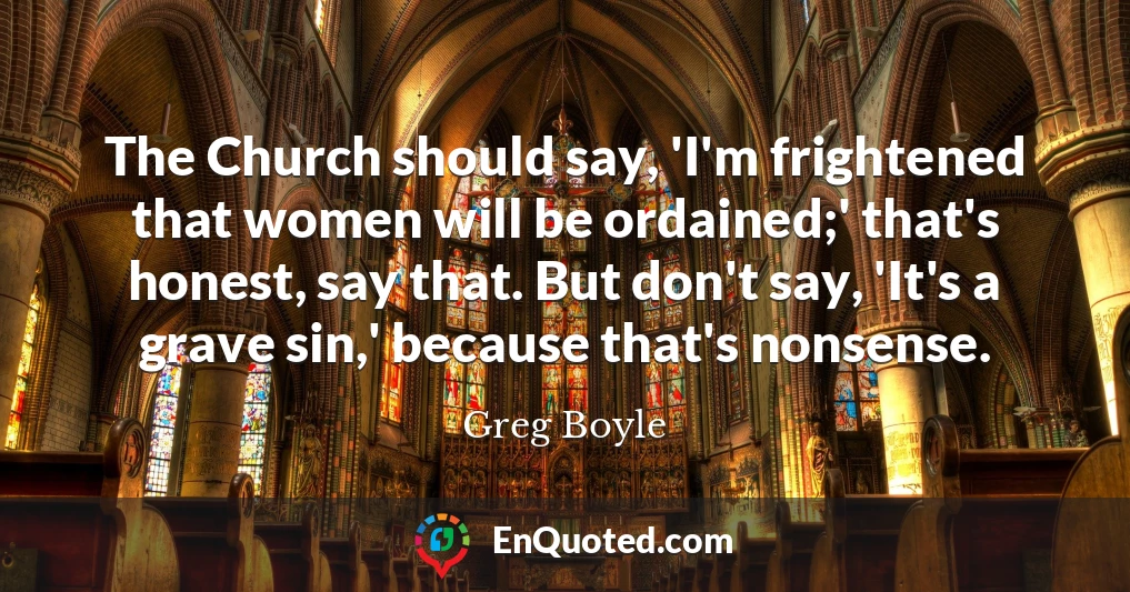 The Church should say, 'I'm frightened that women will be ordained;' that's honest, say that. But don't say, 'It's a grave sin,' because that's nonsense.