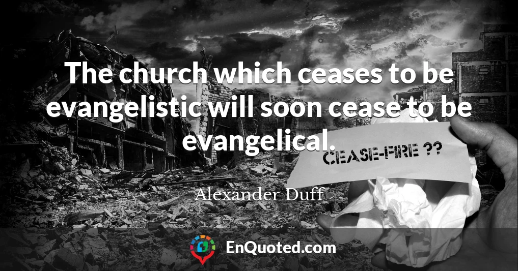 The church which ceases to be evangelistic will soon cease to be evangelical.