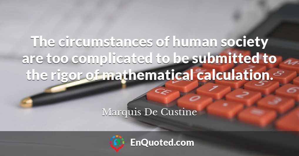 The circumstances of human society are too complicated to be submitted to the rigor of mathematical calculation.