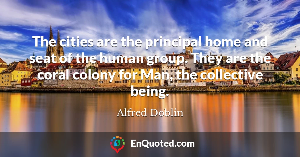 The cities are the principal home and seat of the human group. They are the coral colony for Man, the collective being.