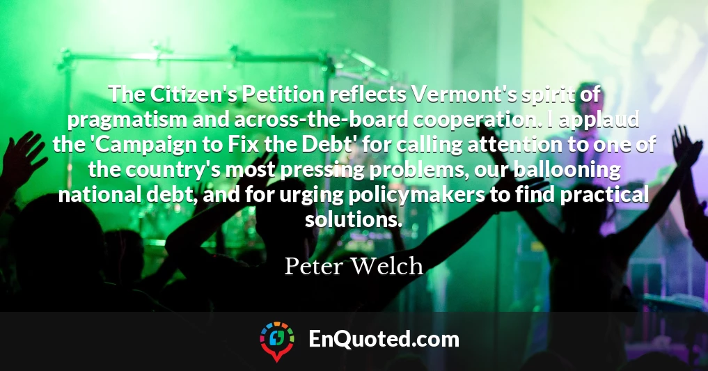 The Citizen's Petition reflects Vermont's spirit of pragmatism and across-the-board cooperation. I applaud the 'Campaign to Fix the Debt' for calling attention to one of the country's most pressing problems, our ballooning national debt, and for urging policymakers to find practical solutions.