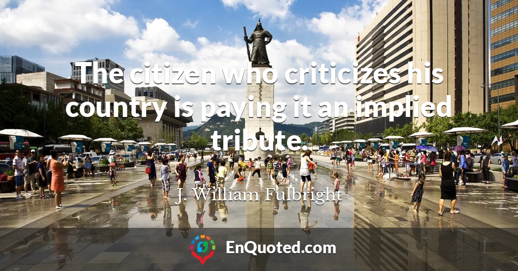 The citizen who criticizes his country is paying it an implied tribute.