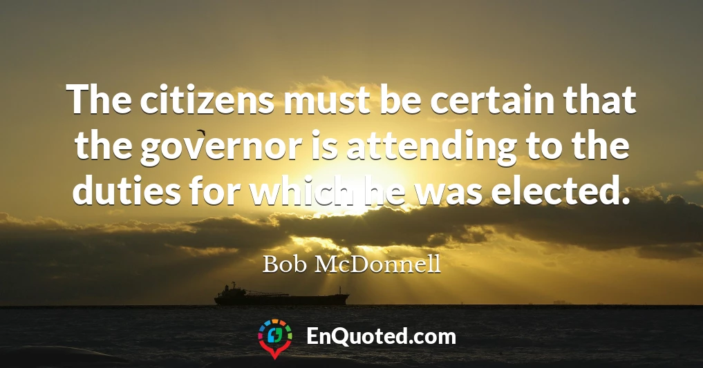 The citizens must be certain that the governor is attending to the duties for which he was elected.