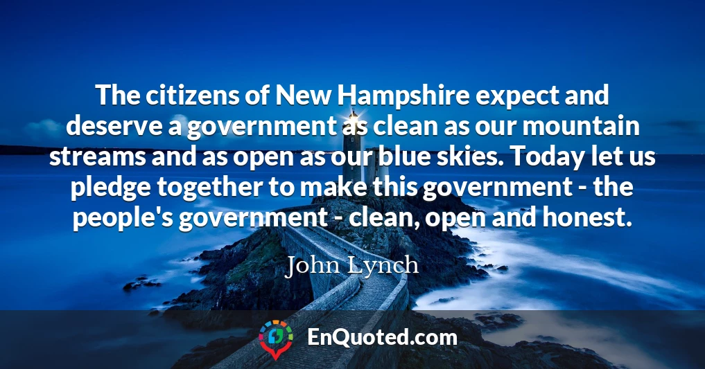 The citizens of New Hampshire expect and deserve a government as clean as our mountain streams and as open as our blue skies. Today let us pledge together to make this government - the people's government - clean, open and honest.