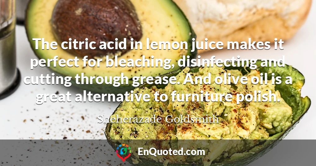 The citric acid in lemon juice makes it perfect for bleaching, disinfecting and cutting through grease. And olive oil is a great alternative to furniture polish.
