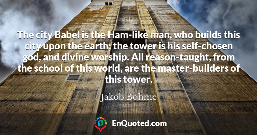 The city Babel is the Ham-like man, who builds this city upon the earth; the tower is his self-chosen god, and divine worship. All reason-taught, from the school of this world, are the master-builders of this tower.