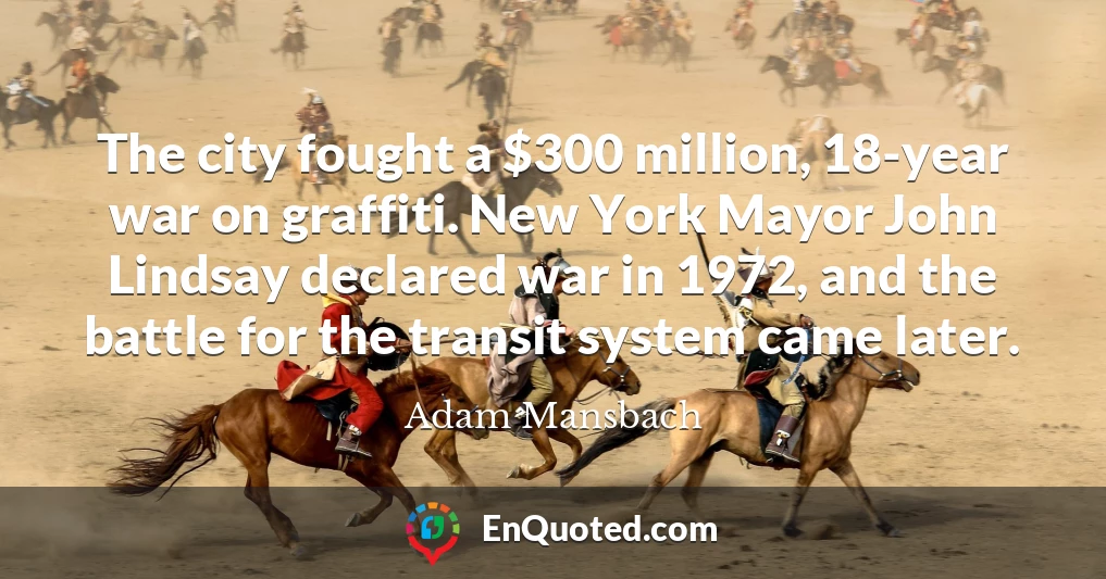 The city fought a $300 million, 18-year war on graffiti. New York Mayor John Lindsay declared war in 1972, and the battle for the transit system came later.