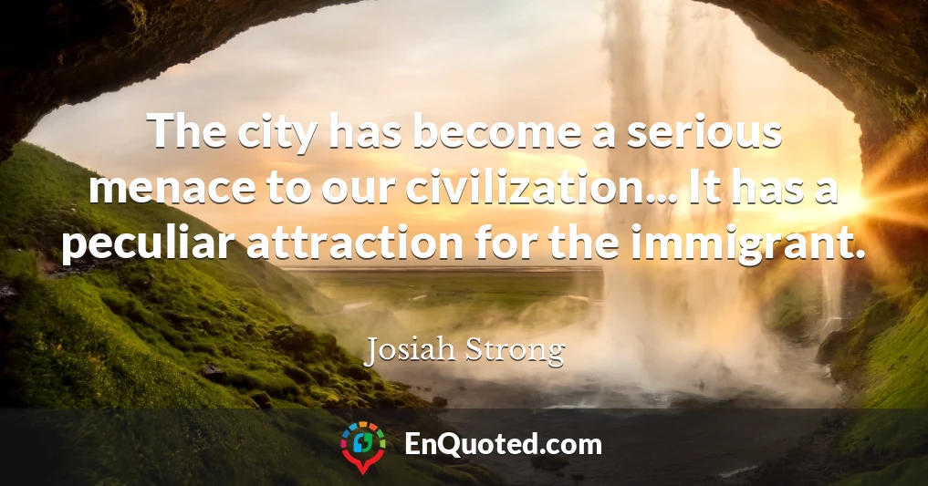 The city has become a serious menace to our civilization... It has a peculiar attraction for the immigrant.