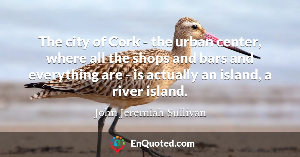 The city of Cork - the urban center, where all the shops and bars and everything are - is actually an island, a river island.