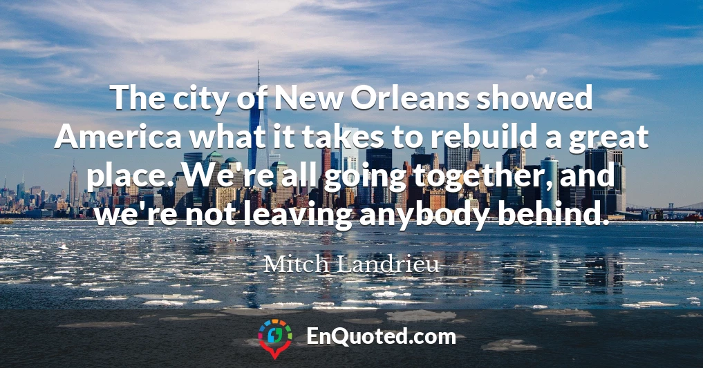 The city of New Orleans showed America what it takes to rebuild a great place. We're all going together, and we're not leaving anybody behind.