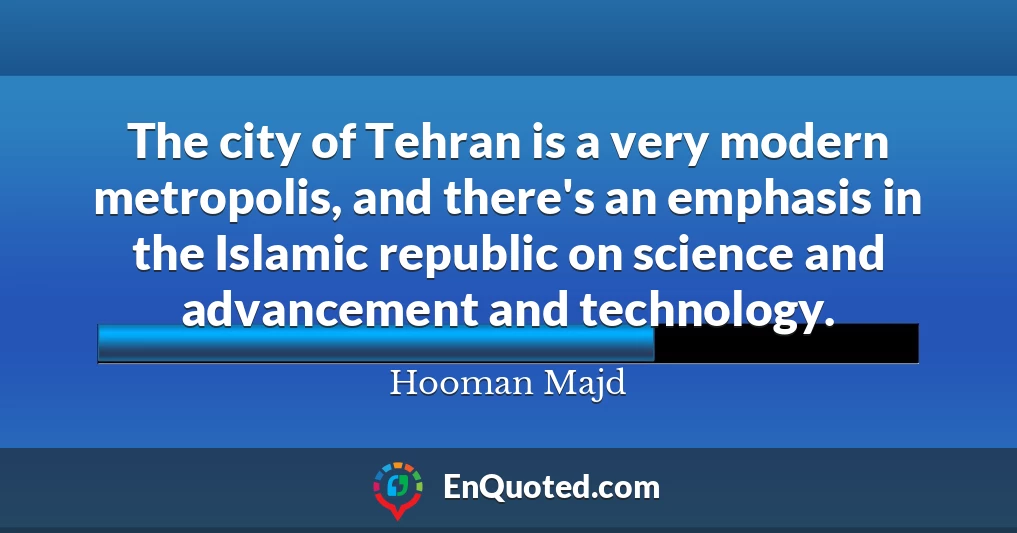 The city of Tehran is a very modern metropolis, and there's an emphasis in the Islamic republic on science and advancement and technology.