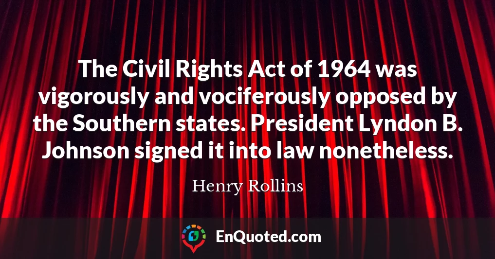 The Civil Rights Act of 1964 was vigorously and vociferously opposed by the Southern states. President Lyndon B. Johnson signed it into law nonetheless.