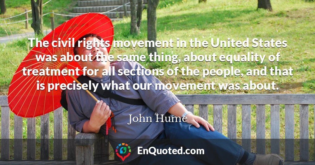 The civil rights movement in the United States was about the same thing, about equality of treatment for all sections of the people, and that is precisely what our movement was about.