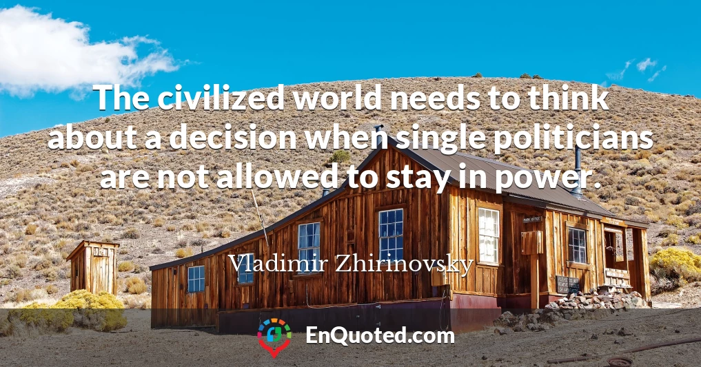 The civilized world needs to think about a decision when single politicians are not allowed to stay in power.