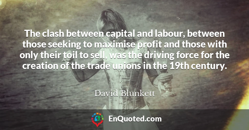 The clash between capital and labour, between those seeking to maximise profit and those with only their toil to sell, was the driving force for the creation of the trade unions in the 19th century.