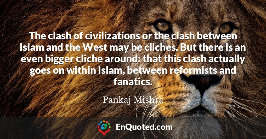 The clash of civilizations or the clash between Islam and the West may be cliches. But there is an even bigger cliche around: that this clash actually goes on within Islam, between reformists and fanatics.
