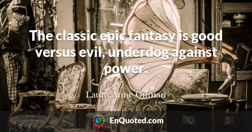 The classic epic fantasy is good versus evil, underdog against power.