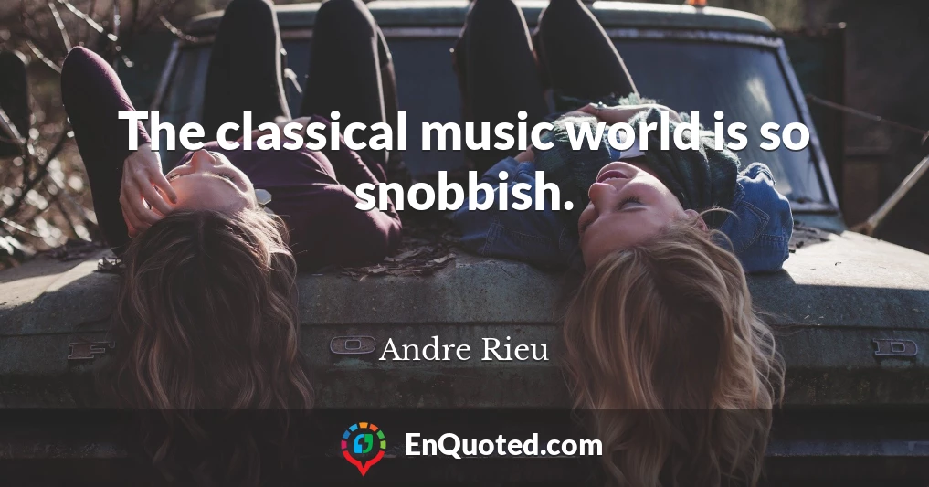 The classical music world is so snobbish.