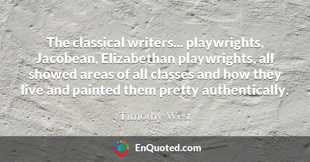 The classical writers... playwrights, Jacobean, Elizabethan playwrights, all showed areas of all classes and how they live and painted them pretty authentically.