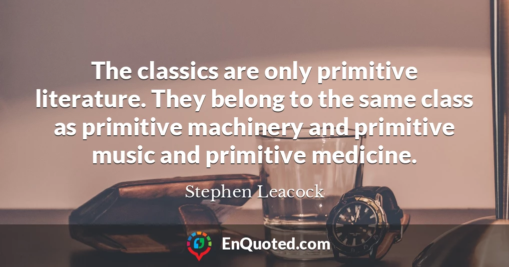 The classics are only primitive literature. They belong to the same class as primitive machinery and primitive music and primitive medicine.