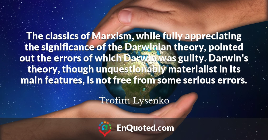 The classics of Marxism, while fully appreciating the significance of the Darwinian theory, pointed out the errors of which Darwin was guilty. Darwin's theory, though unquestionably materialist in its main features, is not free from some serious errors.
