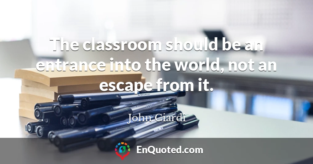 The classroom should be an entrance into the world, not an escape from it.