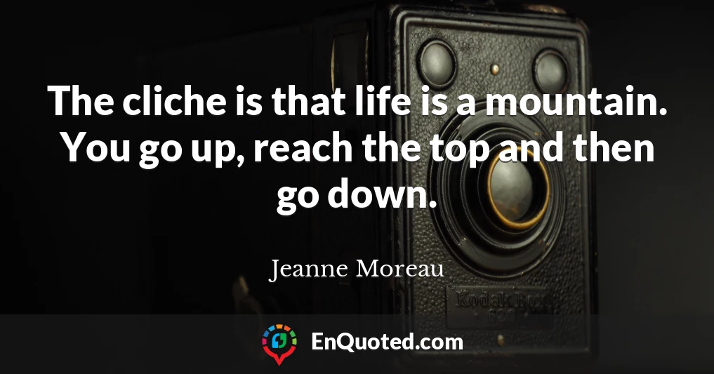 The cliche is that life is a mountain. You go up, reach the top and then go down.