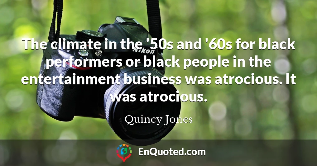The climate in the '50s and '60s for black performers or black people in the entertainment business was atrocious. It was atrocious.