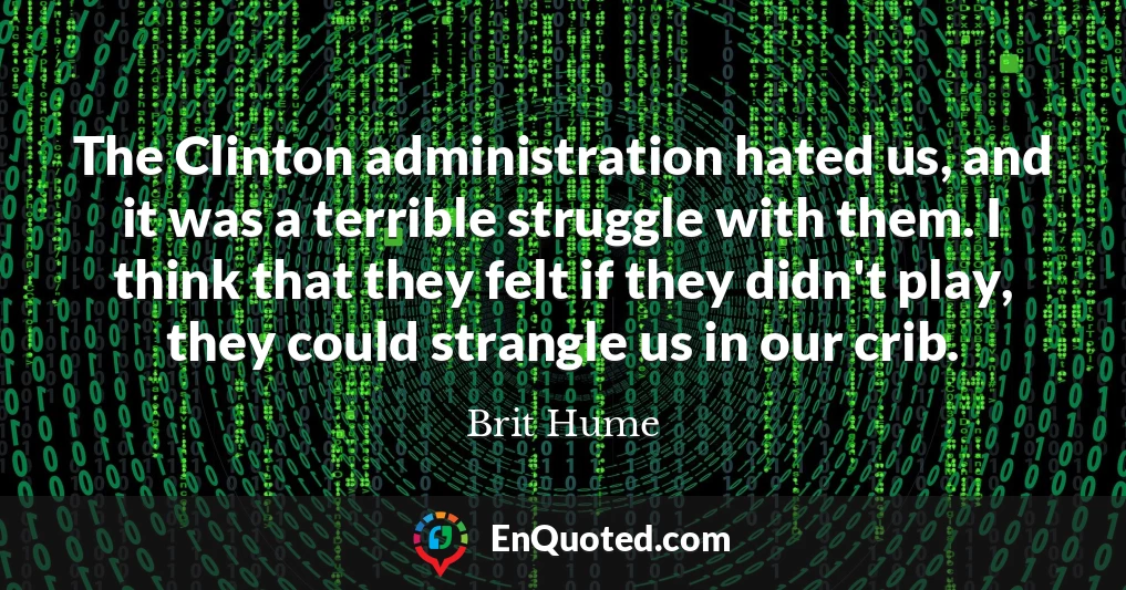 The Clinton administration hated us, and it was a terrible struggle with them. I think that they felt if they didn't play, they could strangle us in our crib.
